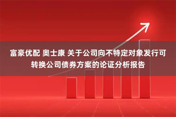 富豪优配 奥士康 关于公司向不特定对象发行可转换公司债券方案的论证分析报告