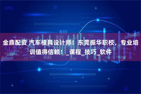 金鼎配资 汽车模具设计师！东莞振华职校，专业培训值得信赖！_课程_技巧_软件