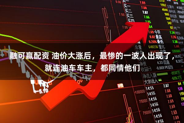融可赢配资 油价大涨后，最惨的一波人出现了，就连油车车主，都同情他们