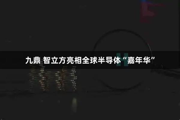 九鼎 智立方亮相全球半导体“嘉年华”