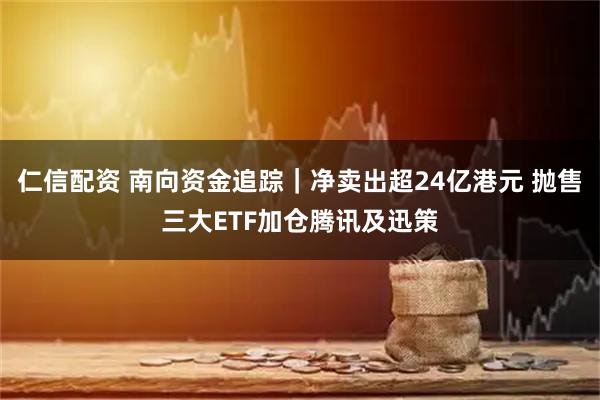 仁信配资 南向资金追踪｜净卖出超24亿港元 抛售三大ETF加仓腾讯及迅策