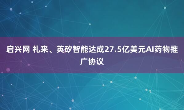 启兴网 礼来、英矽智能达成27.5亿美元AI药物推广协议