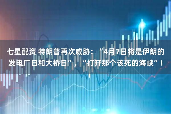 七星配资 特朗普再次威胁：“4月7日将是伊朗的发电厂日和大桥日”，“打开那个该死的海峡”！