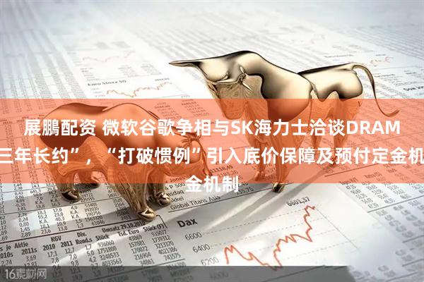 展鵬配资 微软谷歌争相与SK海力士洽谈DRAM“三年长约”，“打破惯例”引入底价保障及预付定金机制