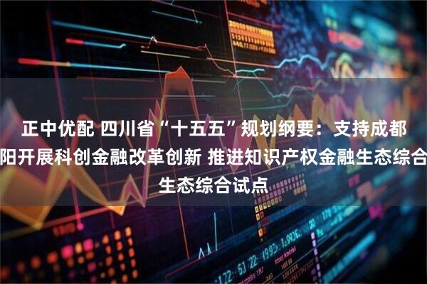 正中优配 四川省“十五五”规划纲要：支持成都、绵阳开展科创金融改革创新 推进知识产权金融生态综合试点