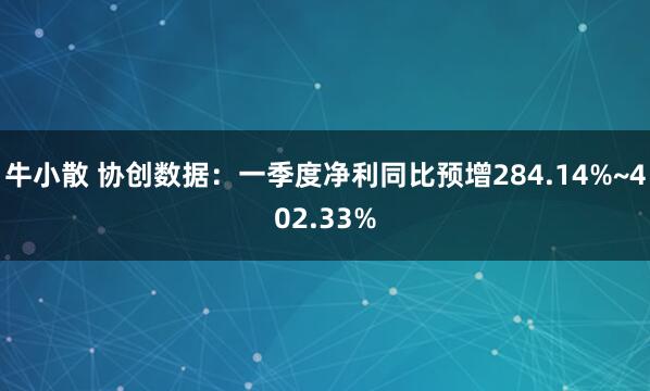 牛小散 协创数据：一季度净利同比预增284.14%~402.33%